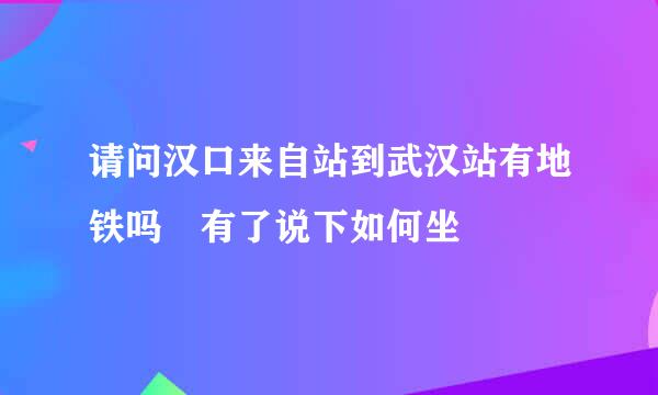 请问汉口来自站到武汉站有地铁吗 有了说下如何坐