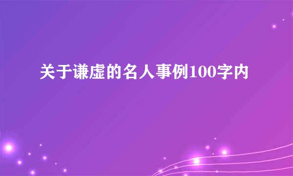 关于谦虚的名人事例100字内