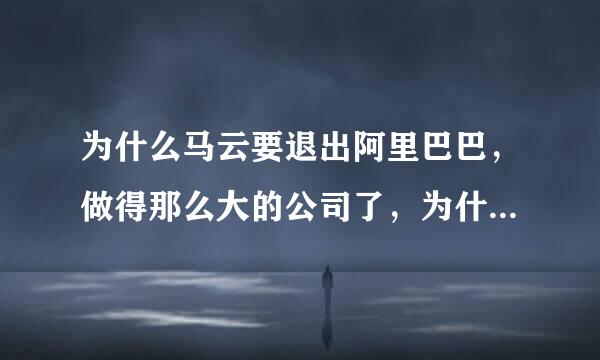 为什么马云要退出阿里巴巴，做得那么大的公司了，为什么不继续做下去来自？