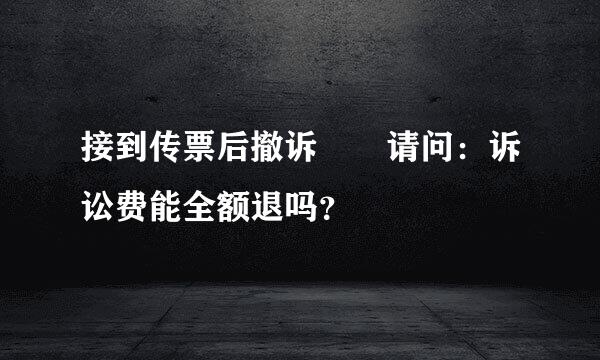 接到传票后撤诉  请问：诉讼费能全额退吗？