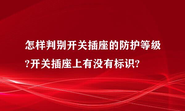 怎样判别开关插座的防护等级?开关插座上有没有标识?