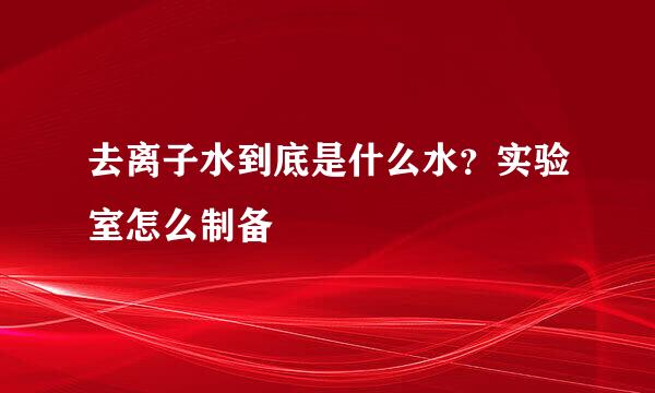 去离子水到底是什么水？实验室怎么制备