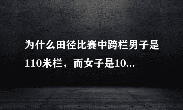 为什么田径比赛中跨栏男子是110米栏，而女子是100米栏？