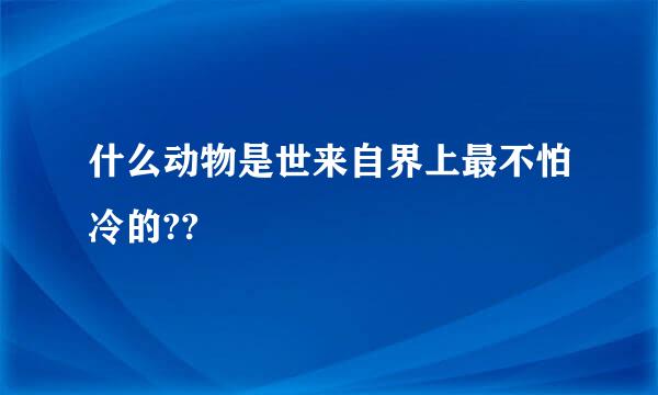 什么动物是世来自界上最不怕冷的??