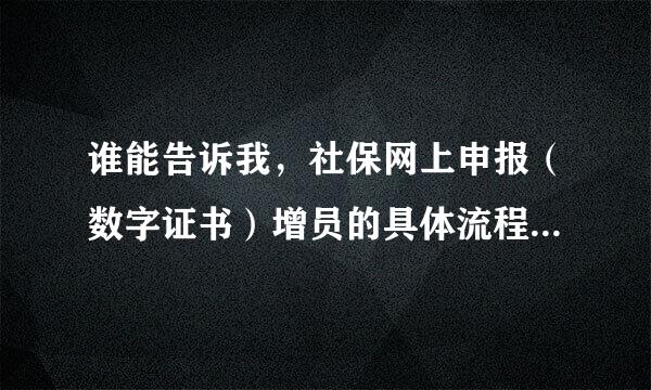 谁能告诉我，社保网上申报（数字证书）增员的具体流程啊 ！！！