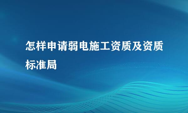 怎样申请弱电施工资质及资质标准局