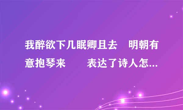 我醉欲下几眠卿且去 明朝有意抱琴来  表达了诗人怎样的感情