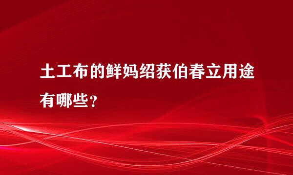 土工布的鲜妈绍获伯春立用途有哪些？