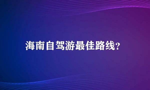 海南自驾游最佳路线？