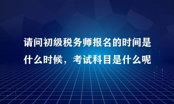 请问初级税务师报名的时间是什么时候，考试科目是什么呢