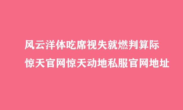 风云洋体吃席视失就燃判算际惊天官网惊天动地私服官网地址