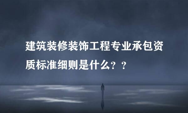 建筑装修装饰工程专业承包资质标准细则是什么？？