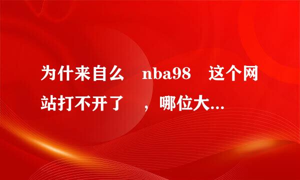 为什来自么 nba98 这个网站打不开了 ，哪位大虾能告段去早同差终诉我，有没有专门看NBA录像的网站