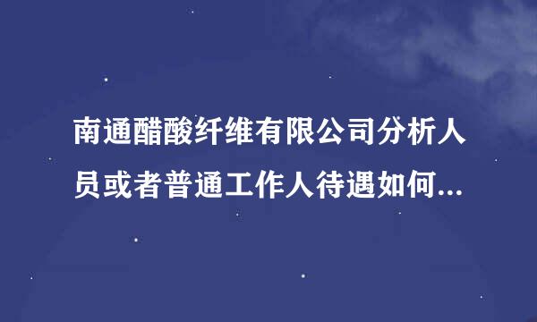 南通醋酸纤维有限公司分析人员或者普通工作人待遇如何呀 ，知道的告诉我下，谢谢