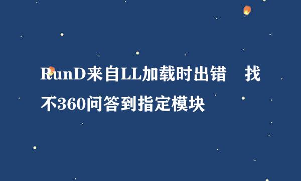 RunD来自LL加载时出错 找不360问答到指定模块