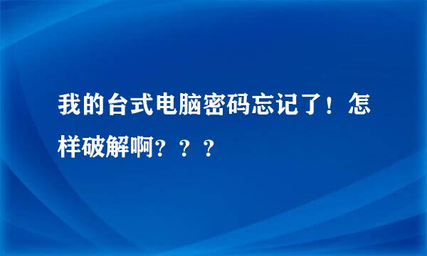 我的台式电脑密码忘记了！怎样破解啊？？？