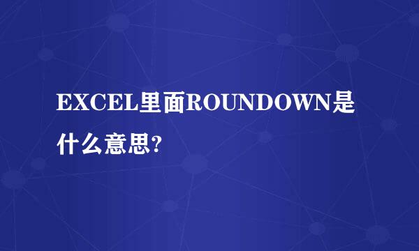 EXCEL里面ROUNDOWN是什么意思?