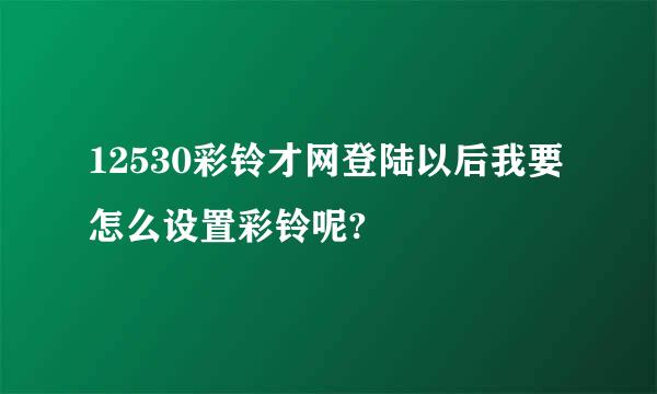 12530彩铃才网登陆以后我要怎么设置彩铃呢?