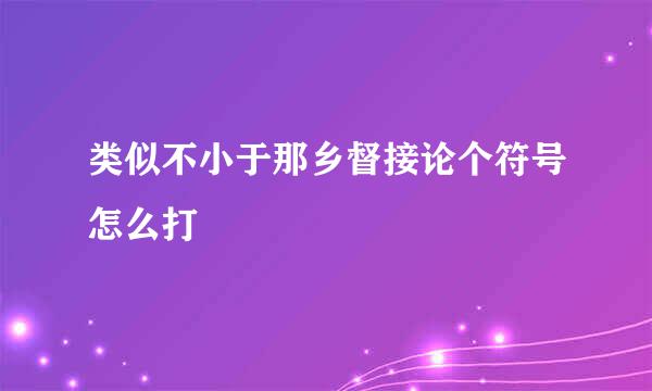 类似不小于那乡督接论个符号怎么打