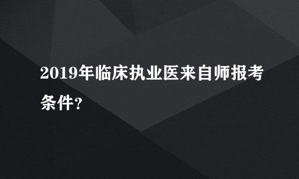 2019年临床执业医来自师报考条件？