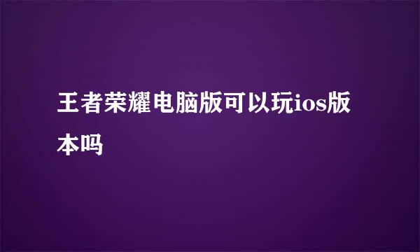 王者荣耀电脑版可以玩ios版本吗