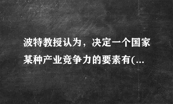 波特教授认为，决定一个国家某种产业竞争力的要素有()。A.生产要素B.需求条件C.相关支撑产业D.企业战略、产业结构和同...