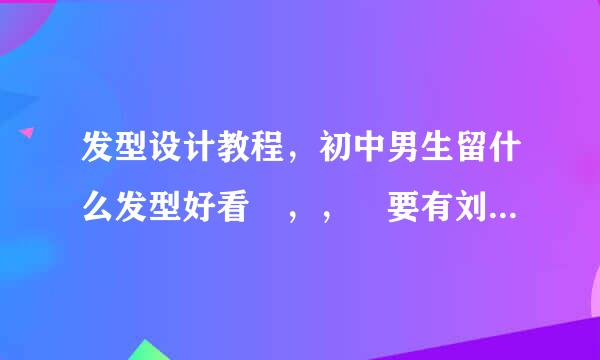 发型设计教程，初中男生留什么发型好看 ，， 要有刘海的 不能述见久论板菜衣振矛画烈太长 急急急