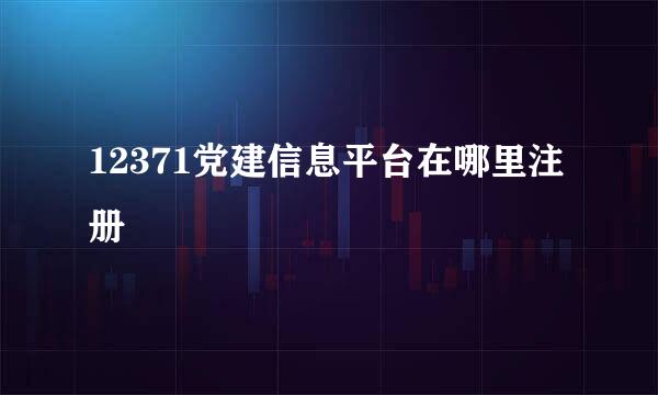 12371党建信息平台在哪里注册