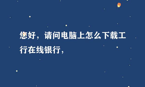 您好，请问电脑上怎么下载工行在线银行，