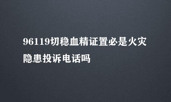 96119切稳血精证置必是火灾隐患投诉电话吗