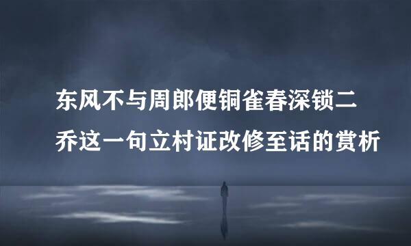 东风不与周郎便铜雀春深锁二乔这一句立村证改修至话的赏析