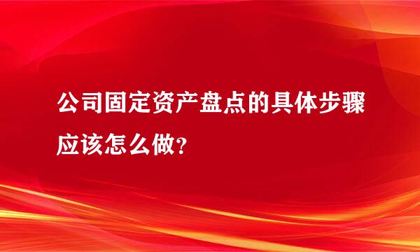 公司固定资产盘点的具体步骤应该怎么做？