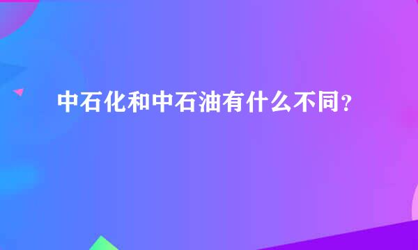 中石化和中石油有什么不同？