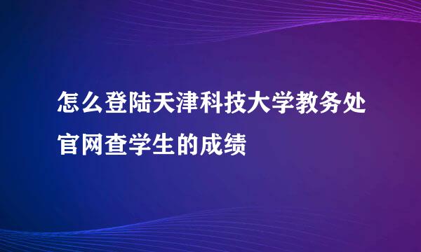 怎么登陆天津科技大学教务处官网查学生的成绩