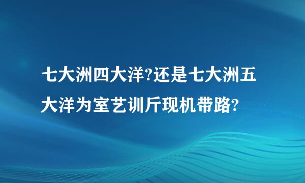 七大洲四大洋?还是七大洲五大洋为室艺训斤现机带路?