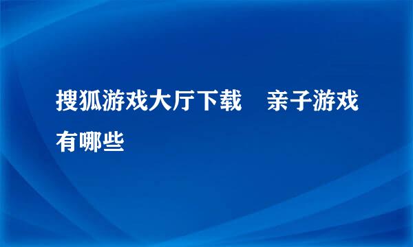 搜狐游戏大厅下载 亲子游戏有哪些