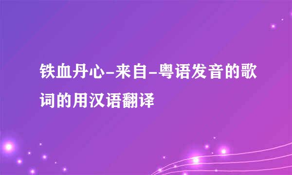 铁血丹心-来自-粤语发音的歌词的用汉语翻译