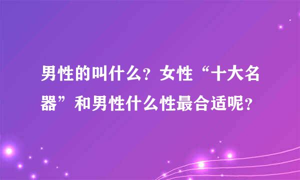 男性的叫什么？女性“十大名器”和男性什么性最合适呢？