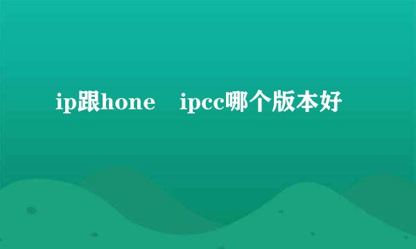 ip跟hone ipcc哪个版本好