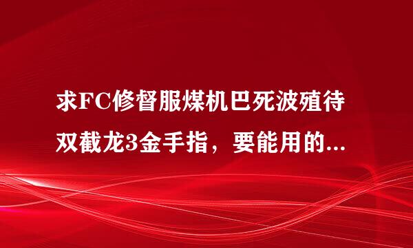 求FC修督服煤机巴死波殖待双截龙3金手指，要能用的，谢谢!!如果能用再加分，谢谢!!