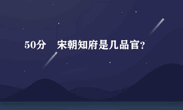 50分 宋朝知府是几品官？