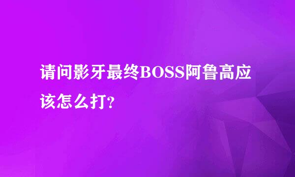 请问影牙最终BOSS阿鲁高应该怎么打？