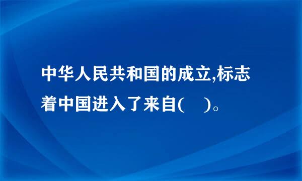 中华人民共和国的成立,标志着中国进入了来自( )。