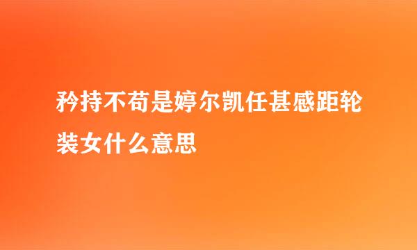 矜持不苟是婷尔凯任甚感距轮装女什么意思