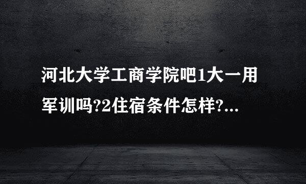 河北大学工商学院吧1大一用军训吗?2住宿条件怎样?3食堂条件怎样?4女生生活费大概多少?5悬赏10分满意加20