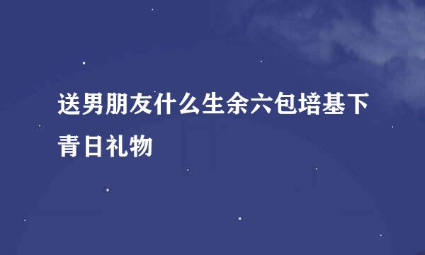 送男朋友什么生余六包培基下青日礼物