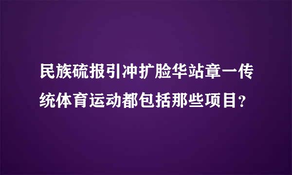 民族硫报引冲扩脸华站章一传统体育运动都包括那些项目？