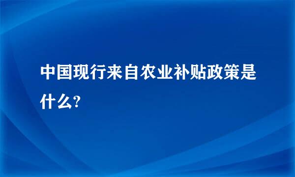 中国现行来自农业补贴政策是什么?