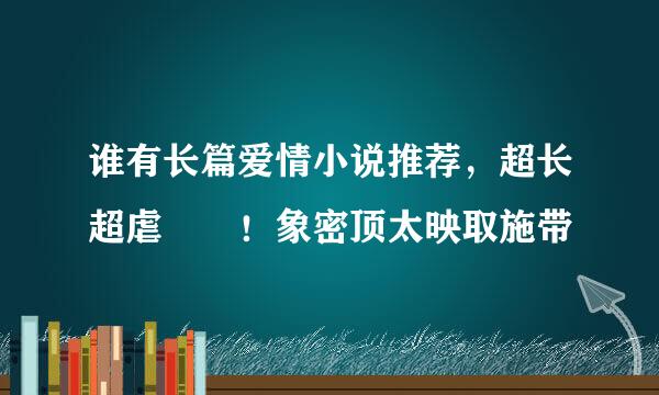 谁有长篇爱情小说推荐，超长超虐  ！象密顶太映取施带