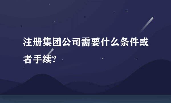 注册集团公司需要什么条件或者手续?